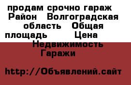 продам срочно гараж › Район ­ Волгоградская область › Общая площадь ­ 18 › Цена ­ 50 000 -  Недвижимость » Гаражи   